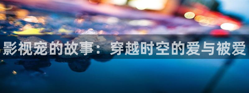 星辰影院免费观看电视剧电影2024：影视宠的故事：穿越时空的爱与被爱