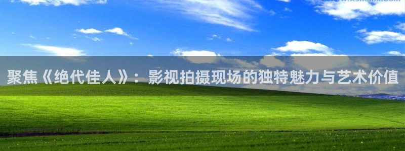 你给我的喜欢星辰影院：聚焦《绝代佳人》：影视拍摄现场的独特魅力与艺术价值