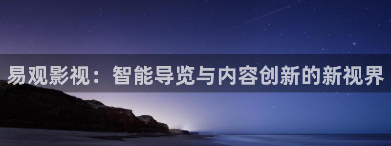 星辰影视大全免：易观影视：智能导览与内容创新的新视界